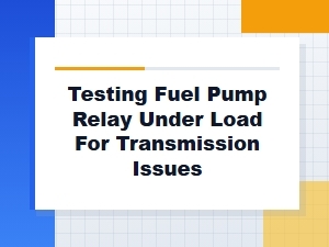 Testing the Fuel Pump Relay Under Transmission Load
